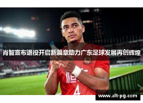 肖智宣布退役开启新篇章助力广东足球发展再创辉煌