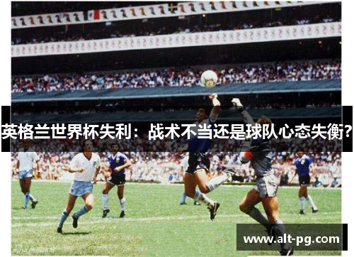 英格兰世界杯失利：战术不当还是球队心态失衡？