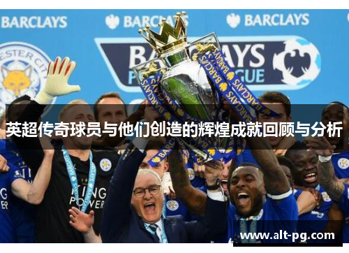 英超传奇球员与他们创造的辉煌成就回顾与分析