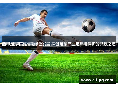 西甲足球联赛推动绿色发展 探讨足球产业与环境保护的共赢之道