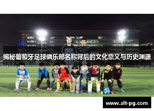 揭秘葡萄牙足球俱乐部名称背后的文化意义与历史渊源