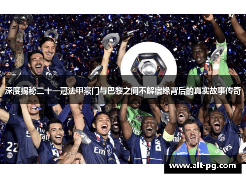 深度揭秘二十一冠法甲豪门与巴黎之间不解宿缘背后的真实故事传奇