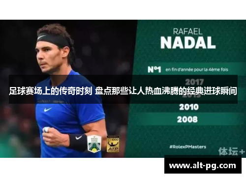 足球赛场上的传奇时刻 盘点那些让人热血沸腾的经典进球瞬间