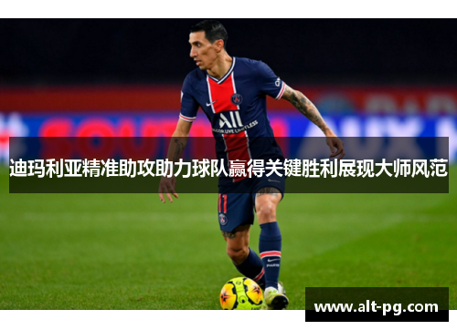 迪玛利亚精准助攻助力球队赢得关键胜利展现大师风范