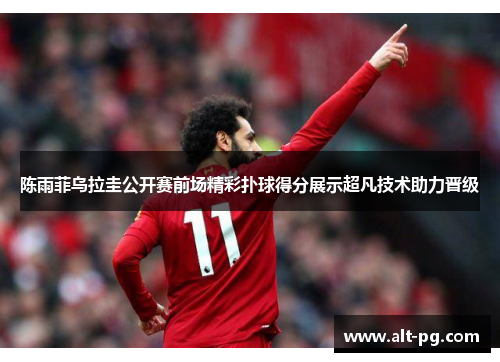 陈雨菲乌拉圭公开赛前场精彩扑球得分展示超凡技术助力晋级