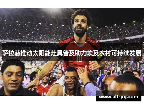 萨拉赫推动太阳能灶具普及助力埃及农村可持续发展