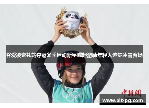 谷爱凌崇礼站夺冠冬季运动新星崛起激励年轻人追梦冰雪赛场