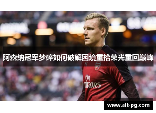 阿森纳冠军梦碎如何破解困境重拾荣光重回巅峰