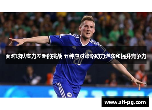 面对球队实力差距的挑战 五种应对策略助力逆袭和提升竞争力