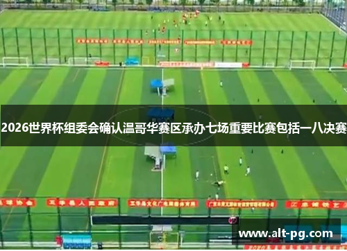 2026世界杯组委会确认温哥华赛区承办七场重要比赛包括一八决赛