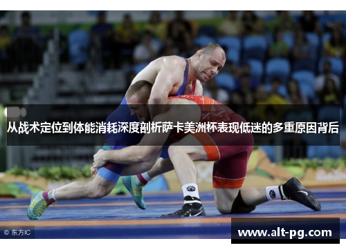 从战术定位到体能消耗深度剖析萨卡美洲杯表现低迷的多重原因背后
