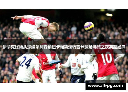 伊萨克终场头球绝杀阿森纳纽卡强势逆转酋长球场沸腾之夜英超经典